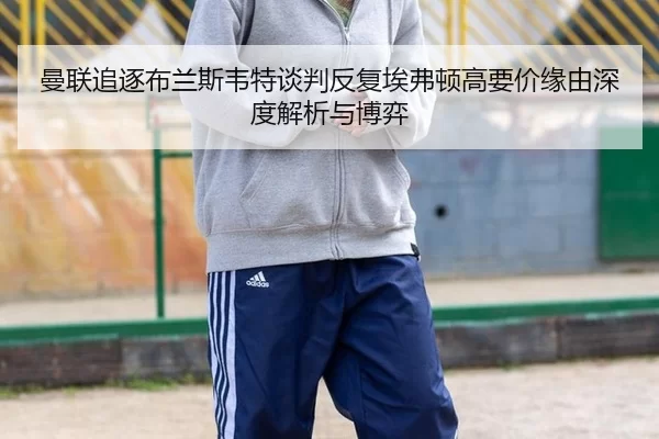 曼联追逐布兰斯韦特谈判反复埃弗顿高要价缘由深度解析与博弈